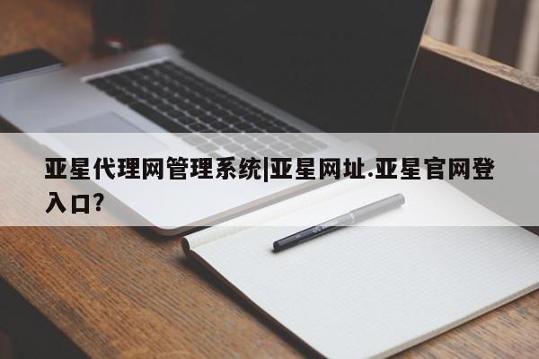 亚星代理合作-会员开户 亚星官网_管理平台亚星代理网管理系统|亚星网址.亚星官网登入口？