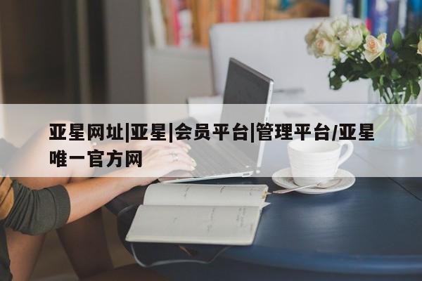 亚星代理合作-会员开户 亚星官网_管理平台亚星网址|亚星|会员平台|管理平台/亚星唯一官方网