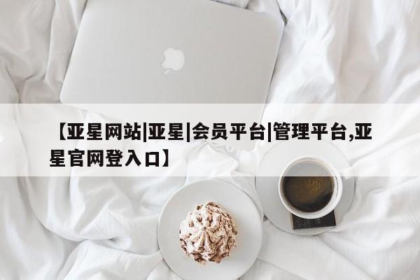 亚星代理合作-会员开户 亚星官网_管理平台【亚星网站|亚星|会员平台|管理平台,亚星官网登入口】