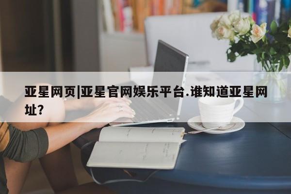 亚星代理合作-会员开户 亚星官网_管理平台亚星网页|亚星官网娱乐平台.谁知道亚星网址？