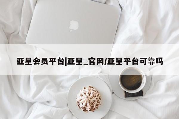 亚星代理合作-会员开户 亚星官网_管理平台亚星会员平台|亚星_官网/亚星平台可靠吗