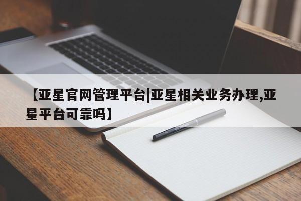 亚星代理合作-会员开户 亚星官网_管理平台【亚星官网管理平台|亚星相关业务办理,亚星平台可靠吗】