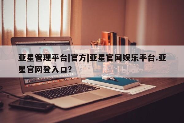 亚星代理合作-会员开户 亚星官网_管理平台亚星管理平台|官方|亚星官网娱乐平台.亚星官网登入口？