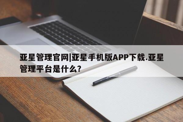 亚星代理合作-会员开户 亚星官网_管理平台亚星管理官网|亚星手机版APP下载.亚星管理平台是什么？