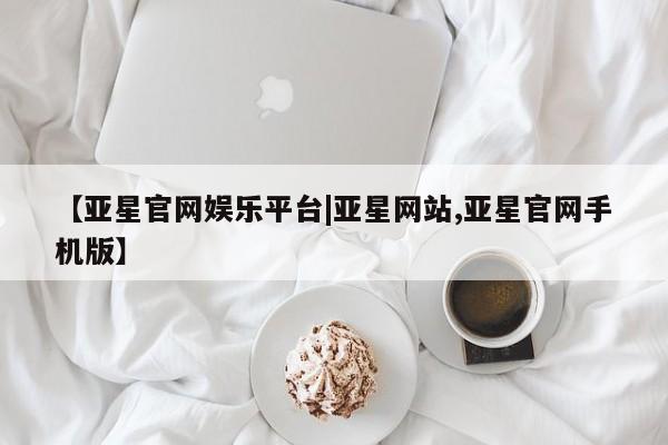 亚星代理合作-会员开户 亚星官网_管理平台【亚星官网娱乐平台|亚星网站,亚星官网手机版】