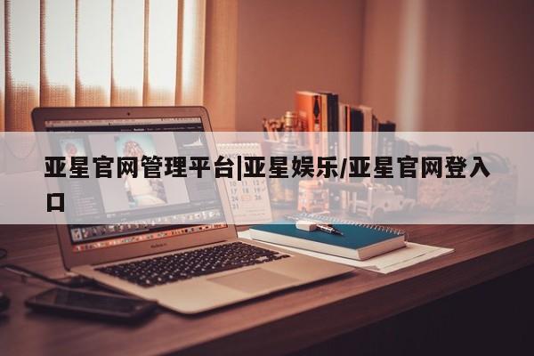 亚星代理合作-会员开户 亚星官网_管理平台亚星官网管理平台|亚星娱乐/亚星官网登入口