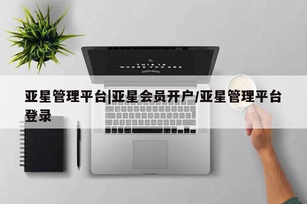 亚星代理合作-会员开户 亚星官网_管理平台亚星管理平台|亚星会员开户/亚星管理平台登录
