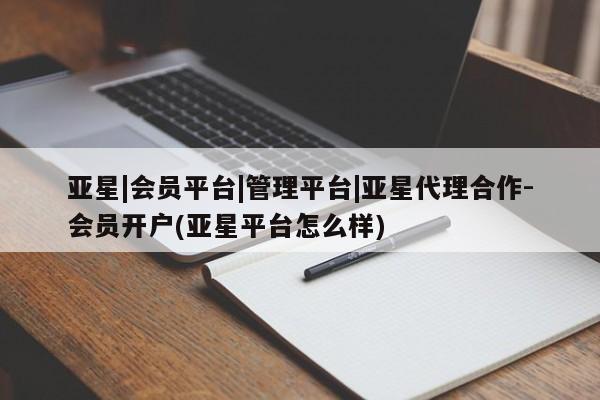 亚星代理合作-会员开户 亚星官网_管理平台亚星|会员平台|管理平台|亚星代理合作-会员开户(亚星平台怎么样)