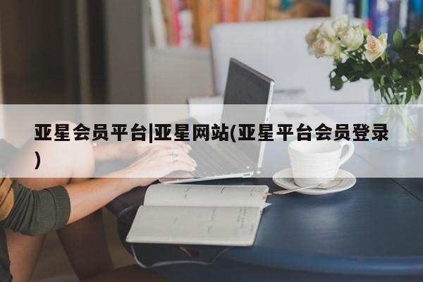 亚星代理合作-会员开户 亚星官网_管理平台亚星会员平台|亚星网站(亚星平台会员登录)
