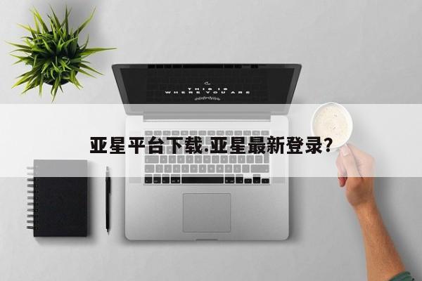 亚星代理合作-会员开户 亚星官网_管理平台亚星平台下载.亚星最新登录？