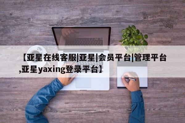 亚星代理合作-会员开户 亚星官网_管理平台【亚星在线客服|亚星|会员平台|管理平台,亚星yaxing登录平台】