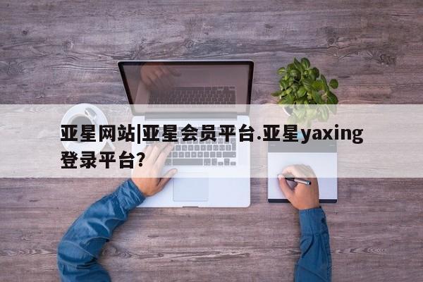 亚星代理合作-会员开户 亚星官网_管理平台亚星网站|亚星会员平台.亚星yaxing登录平台？
