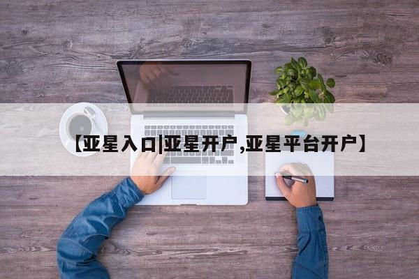 亚星代理合作-会员开户 亚星官网_管理平台【亚星入口|亚星开户,亚星平台开户】