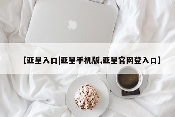 亚星代理合作-会员开户 亚星官网_管理平台【亚星入口|亚星手机版,亚星官网登入口】