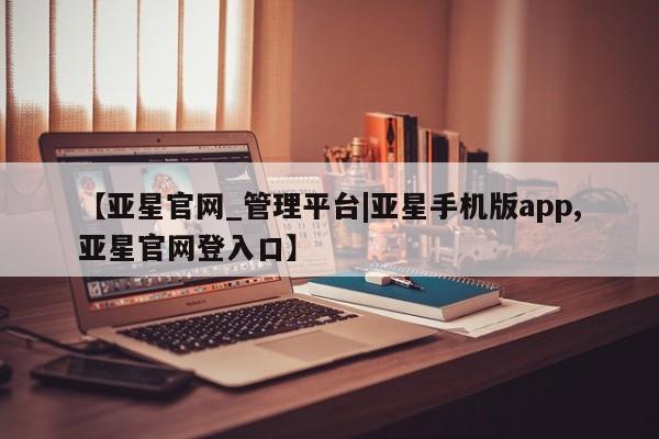亚星代理合作-会员开户 亚星官网_管理平台【亚星官网_管理平台|亚星手机版app,亚星官网登入口】