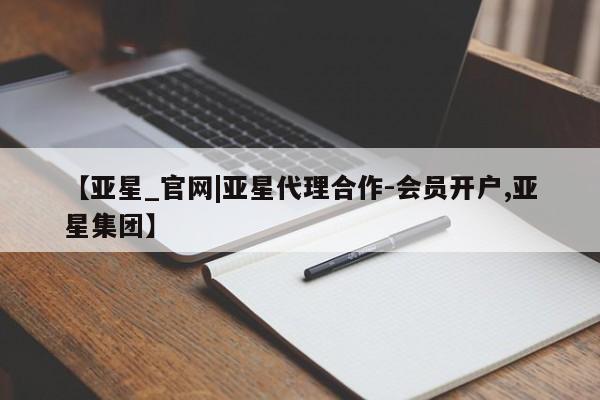 亚星代理合作-会员开户 亚星官网_管理平台【亚星_官网|亚星代理合作-会员开户,亚星集团】