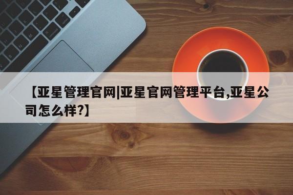 亚星代理合作-会员开户 亚星官网_管理平台【亚星管理官网|亚星官网管理平台,亚星公司怎么样?】