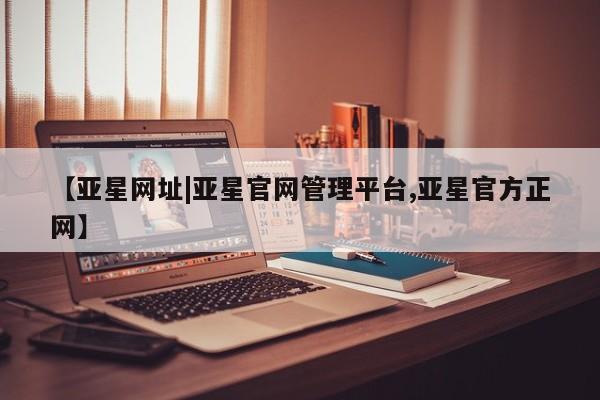 亚星代理合作-会员开户 亚星官网_管理平台【亚星网址|亚星官网管理平台,亚星官方正网】