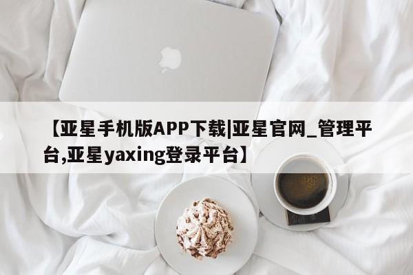 亚星代理合作-会员开户 亚星官网_管理平台【亚星手机版APP下载|亚星官网_管理平台,亚星yaxing登录平台】