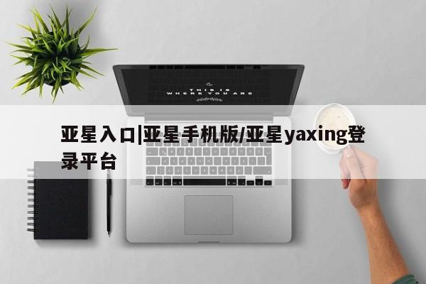 亚星代理合作-会员开户 亚星官网_管理平台亚星入口|亚星手机版/亚星yaxing登录平台