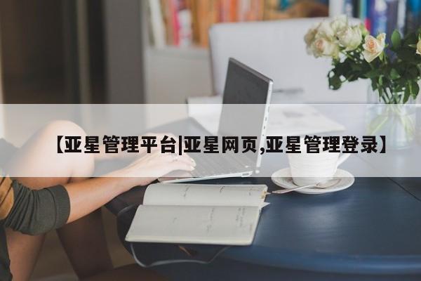 亚星代理合作-会员开户 亚星官网_管理平台【亚星管理平台|亚星网页,亚星管理登录】